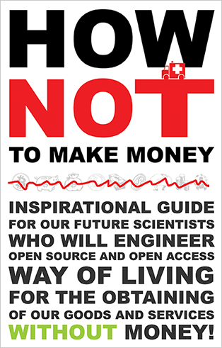 How Not To Make Money: Inspirational guide for our future scientists who will engineer open source and open access way of living for the obtaining of our goods and services without money!